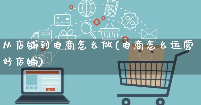 从店铺到电商怎么做(电商怎么运营好店铺)_https://www.qujiang-marathon.com_电商资讯_第1张