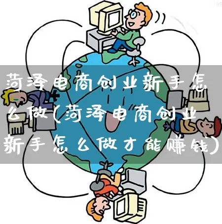菏泽电商创业新手怎么做(菏泽电商创业新手怎么做才能赚钱)_https://www.qujiang-marathon.com_市场推广_第1张