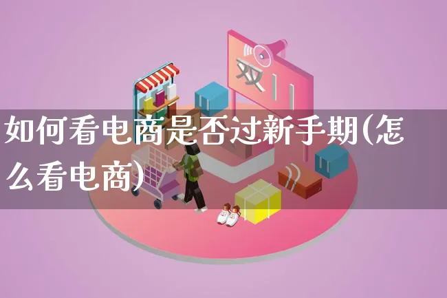 如何看电商是否过新手期(怎么看电商)_https://www.qujiang-marathon.com_市场推广_第1张