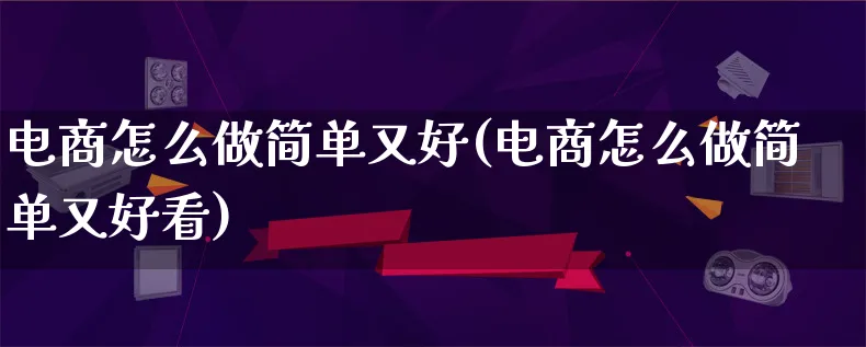 电商怎么做简单又好(电商怎么做简单又好看)_https://www.qujiang-marathon.com_电商资讯_第1张