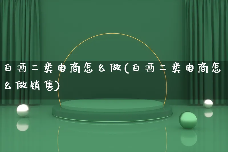 白酒二类电商怎么做(白酒二类电商怎么做销售)_https://www.qujiang-marathon.com_电商资讯_第1张