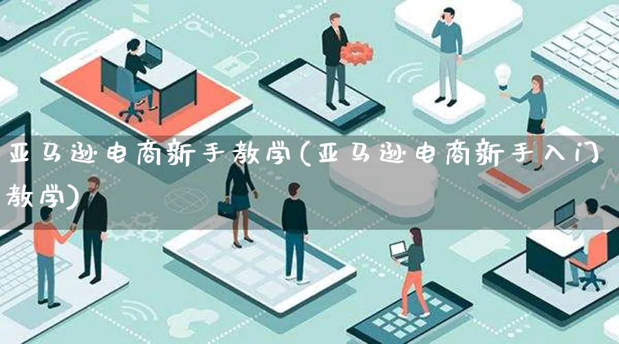 亚马逊电商新手教学(亚马逊电商新手入门教学)_https://www.qujiang-marathon.com_电商资讯_第1张