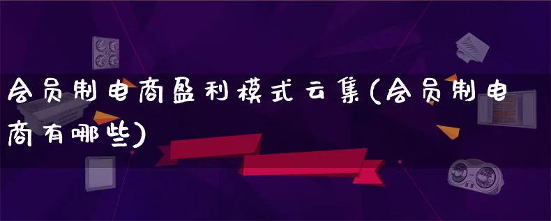 会员制电商盈利模式云集(会员制电商有哪些)_https://www.qujiang-marathon.com_运营技巧_第1张