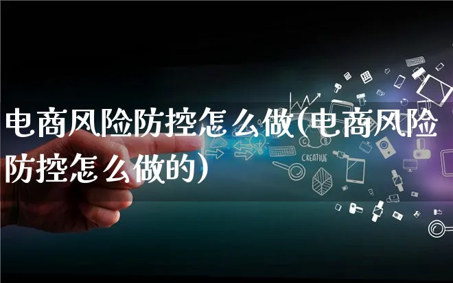 电商风险防控怎么做(电商风险防控怎么做的)_https://www.qujiang-marathon.com_市场推广_第1张