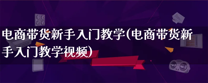 电商带货新手入门教学(电商带货新手入门教学视频)_https://www.qujiang-marathon.com_营销策划_第1张