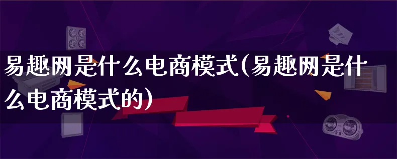 易趣网是什么电商模式(易趣网是什么电商模式的)_https://www.qujiang-marathon.com_运营技巧_第1张