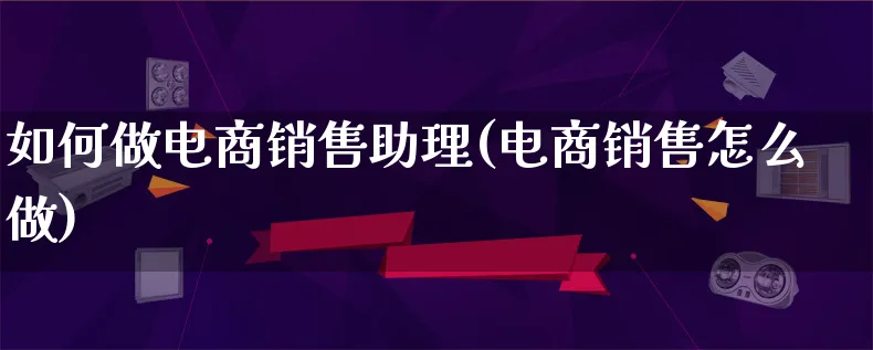 如何做电商销售助理(电商销售怎么做)_https://www.qujiang-marathon.com_电商资讯_第1张