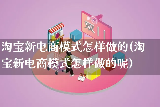 淘宝新电商模式怎样做的(淘宝新电商模式怎样做的呢)_https://www.qujiang-marathon.com_运营技巧_第1张