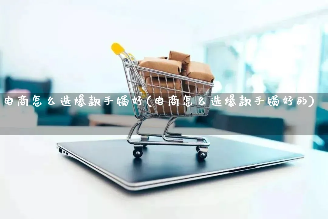 电商怎么选爆款手镯好(电商怎么选爆款手镯好的)_https://www.qujiang-marathon.com_市场推广_第1张