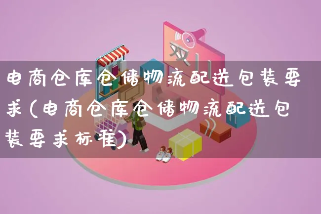 电商仓库仓储物流配送包装要求(电商仓库仓储物流配送包装要求标准)_https://www.qujiang-marathon.com_运营技巧_第1张