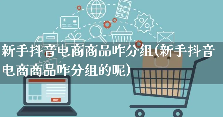 新手抖音电商商品咋分组(新手抖音电商商品咋分组的呢)_https://www.qujiang-marathon.com_电商资讯_第1张