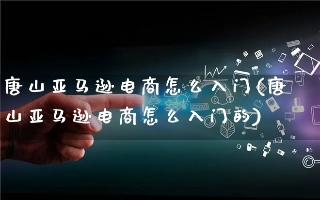 唐山亚马逊电商怎么入门(唐山亚马逊电商怎么入门的)_https://www.qujiang-marathon.com_电商资讯_第1张