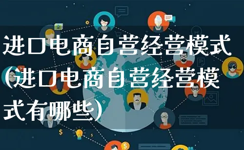 进口电商自营经营模式(进口电商自营经营模式有哪些)_https://www.qujiang-marathon.com_运营技巧_第1张
