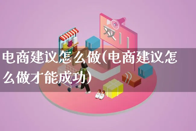 电商建议怎么做(电商建议怎么做才能成功)_https://www.qujiang-marathon.com_电商资讯_第1张
