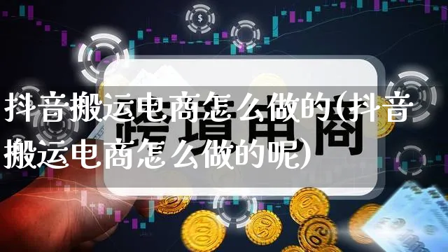 抖音搬运电商怎么做的(抖音搬运电商怎么做的呢)_https://www.qujiang-marathon.com_营销策划_第1张