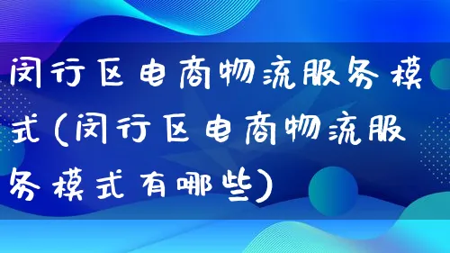 闵行区电商物流服务模式(闵行区电商物流服务模式有哪些)_https://www.qujiang-marathon.com_物流_第1张