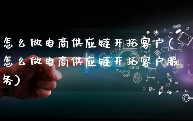 怎么做电商供应链开拓客户(怎么做电商供应链开拓客户服务)_https://www.qujiang-marathon.com_电商资讯_第1张