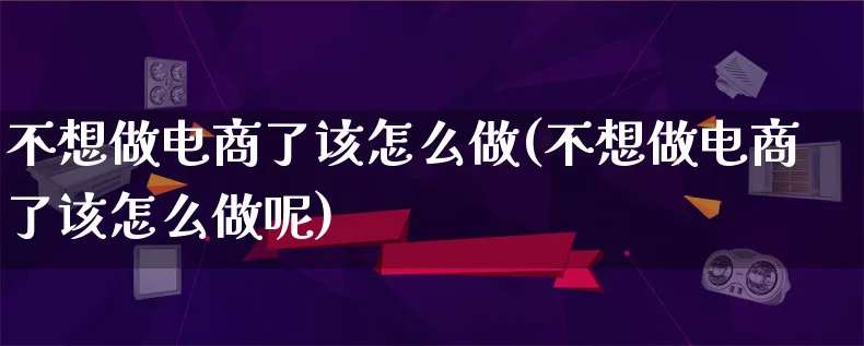 不想做电商了该怎么做(不想做电商了该怎么做呢)_https://www.qujiang-marathon.com_电商资讯_第1张
