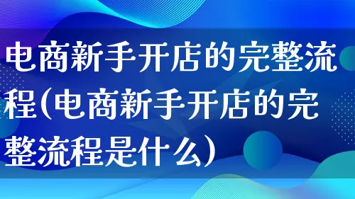 电商新手开店的完整流程(电商新手开店的完整流程是什么)_https://www.qujiang-marathon.com_市场推广_第1张