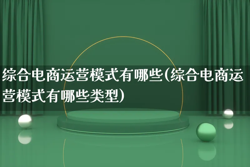 综合电商运营模式有哪些(综合电商运营模式有哪些类型)_https://www.qujiang-marathon.com_运营技巧_第1张