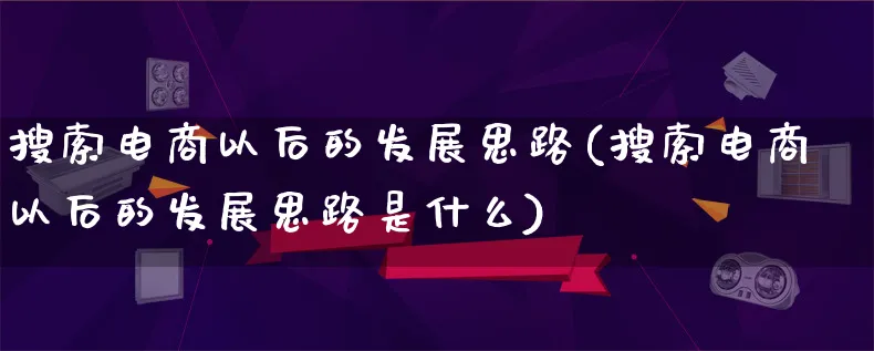 搜索电商以后的发展思路(搜索电商以后的发展思路是什么)_https://www.qujiang-marathon.com_运营技巧_第1张