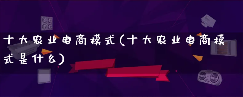 十大农业电商模式(十大农业电商模式是什么)_https://www.qujiang-marathon.com_运营技巧_第1张
