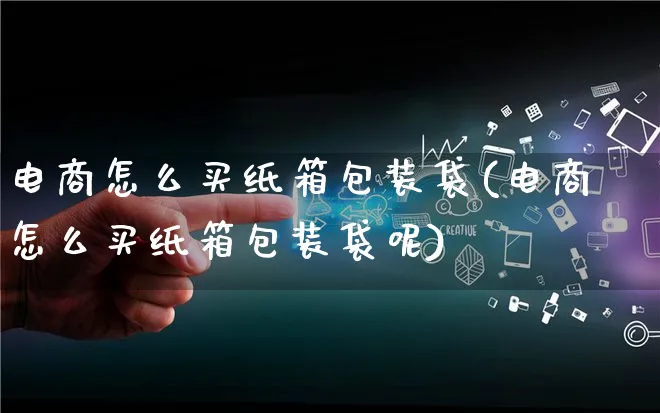 电商怎么买纸箱包装袋(电商怎么买纸箱包装袋呢)_https://www.qujiang-marathon.com_运营技巧_第1张