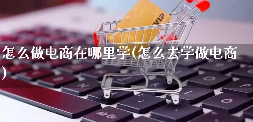 怎么做电商在哪里学(怎么去学做电商)_https://www.qujiang-marathon.com_营销策划_第1张