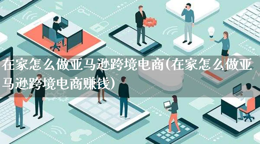 在家怎么做亚马逊跨境电商(在家怎么做亚马逊跨境电商赚钱)_https://www.qujiang-marathon.com_营销策划_第1张