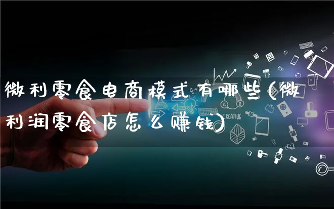 微利零食电商模式有哪些(微利润零食店怎么赚钱)_https://www.qujiang-marathon.com_运营技巧_第1张