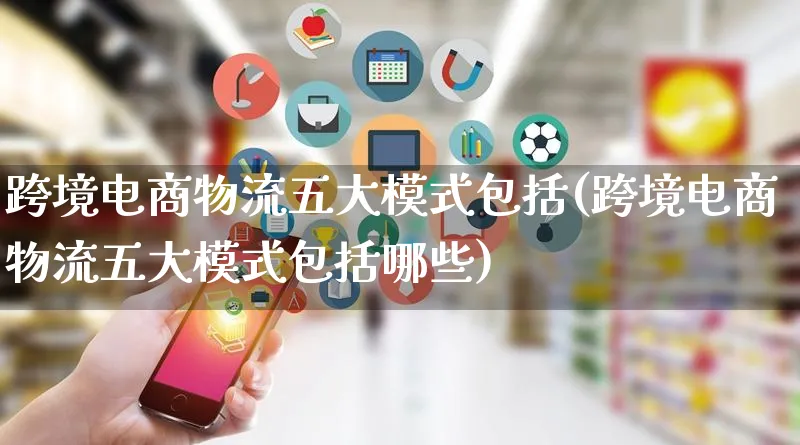 跨境电商物流五大模式包括(跨境电商物流五大模式包括哪些)_https://www.qujiang-marathon.com_物流_第1张