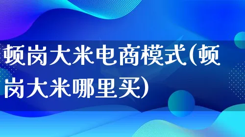 顿岗大米电商模式(顿岗大米哪里买)_https://www.qujiang-marathon.com_运营技巧_第1张