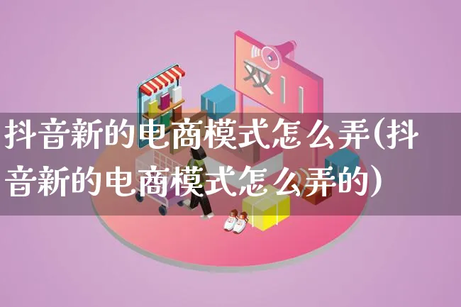 抖音新的电商模式怎么弄(抖音新的电商模式怎么弄的)_https://www.qujiang-marathon.com_运营技巧_第1张