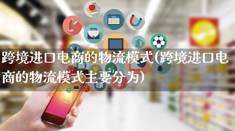 跨境进口电商的物流模式(跨境进口电商的物流模式主要分为)_https://www.qujiang-marathon.com_物流_第1张