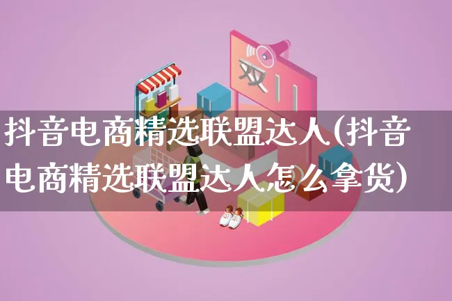 抖音电商精选联盟达人(抖音电商精选联盟达人怎么拿货)_https://www.qujiang-marathon.com_运营技巧_第1张