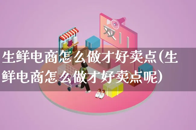 生鲜电商怎么做才好卖点(生鲜电商怎么做才好卖点呢)_https://www.qujiang-marathon.com_电商资讯_第1张