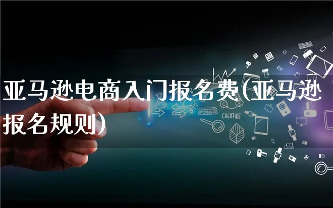 亚马逊电商入门报名费(亚马逊报名规则)_https://www.qujiang-marathon.com_市场推广_第1张