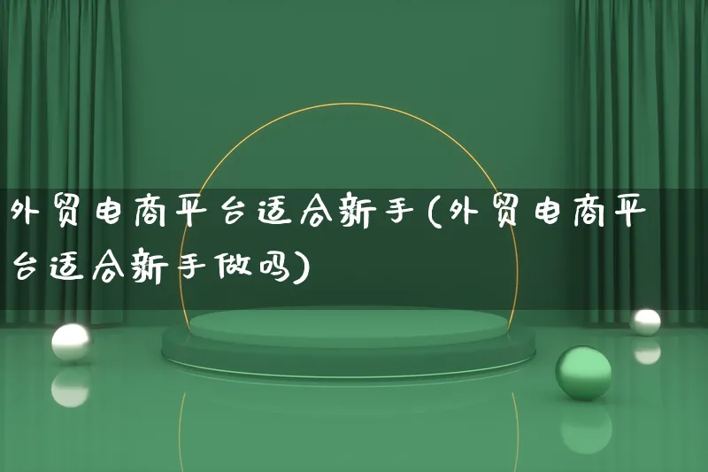 外贸电商平台适合新手(外贸电商平台适合新手做吗)_https://www.qujiang-marathon.com_市场推广_第1张