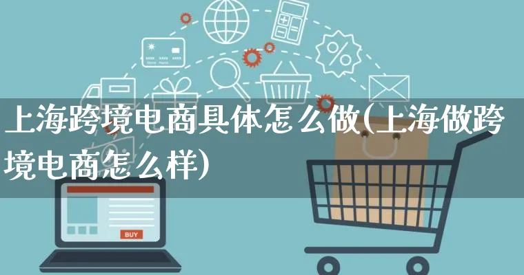 上海跨境电商具体怎么做(上海做跨境电商怎么样)_https://www.qujiang-marathon.com_营销策划_第1张