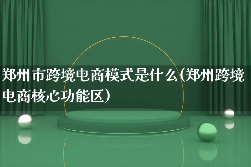 郑州市跨境电商模式是什么(郑州跨境电商核心功能区)_https://www.qujiang-marathon.com_运营技巧_第1张