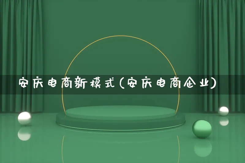 安庆电商新模式(安庆电商企业)_https://www.qujiang-marathon.com_运营技巧_第1张