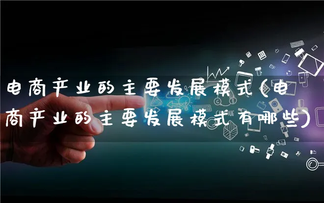 电商产业的主要发展模式(电商产业的主要发展模式有哪些)_https://www.qujiang-marathon.com_运营技巧_第1张