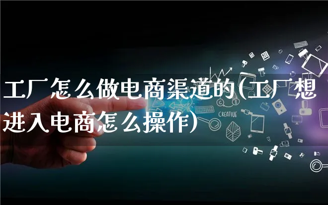 工厂怎么做电商渠道的(工厂想进入电商怎么操作)_https://www.qujiang-marathon.com_电商资讯_第1张