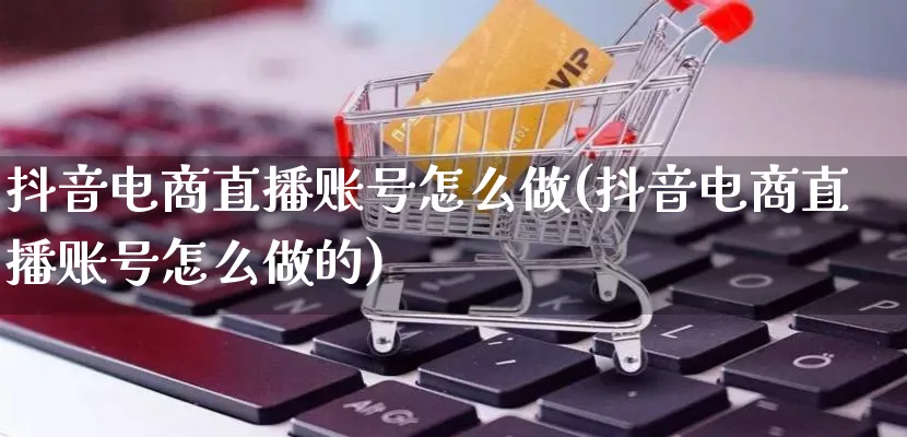 抖音电商直播账号怎么做(抖音电商直播账号怎么做的)_https://www.qujiang-marathon.com_运营技巧_第1张