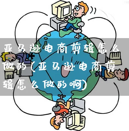 亚马逊电商剪辑怎么做的(亚马逊电商剪辑怎么做的啊)_https://www.qujiang-marathon.com_电商资讯_第1张
