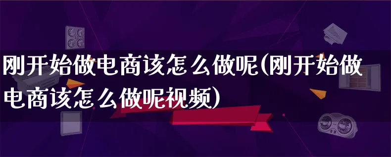 刚开始做电商该怎么做呢(刚开始做电商该怎么做呢视频)_https://www.qujiang-marathon.com_营销策划_第1张