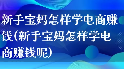 新手宝妈怎样学电商赚钱(新手宝妈怎样学电商赚钱呢)_https://www.qujiang-marathon.com_电商资讯_第1张