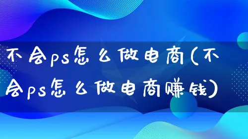 不会ps怎么做电商(不会ps怎么做电商赚钱)_https://www.qujiang-marathon.com_市场推广_第1张
