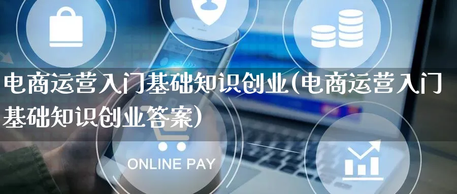 电商运营入门基础知识创业(电商运营入门基础知识创业答案)_https://www.qujiang-marathon.com_营销策划_第1张