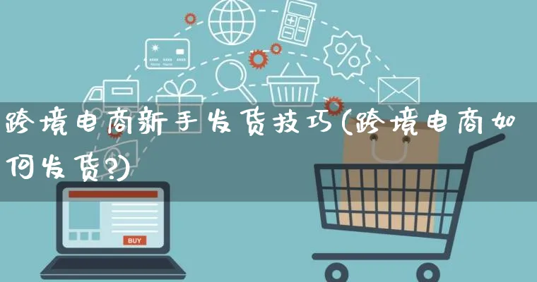 跨境电商新手发货技巧(跨境电商如何发货?)_https://www.qujiang-marathon.com_运营技巧_第1张
